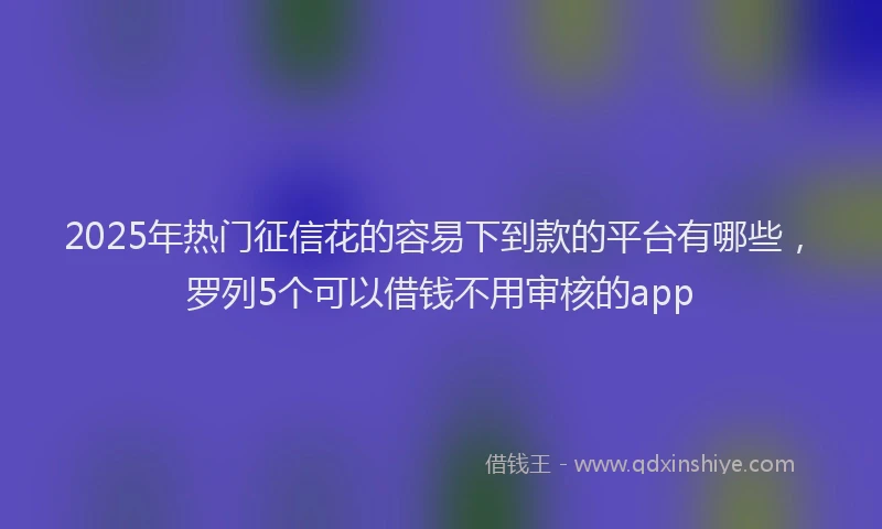 2025年热门征信花的容易下到款的平台有哪些，罗列5个可以借钱不用审核的app