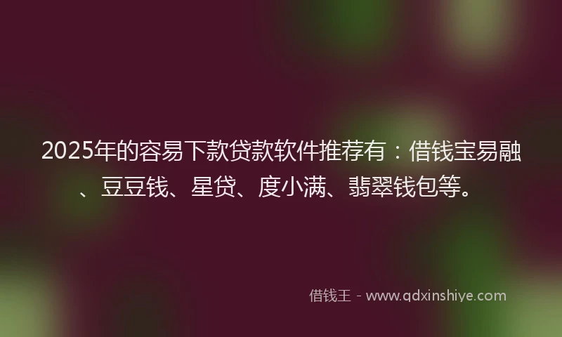 2025年的容易下款贷款软件推荐有：借钱宝易融、豆豆钱、星贷、度小满、翡翠钱包等。