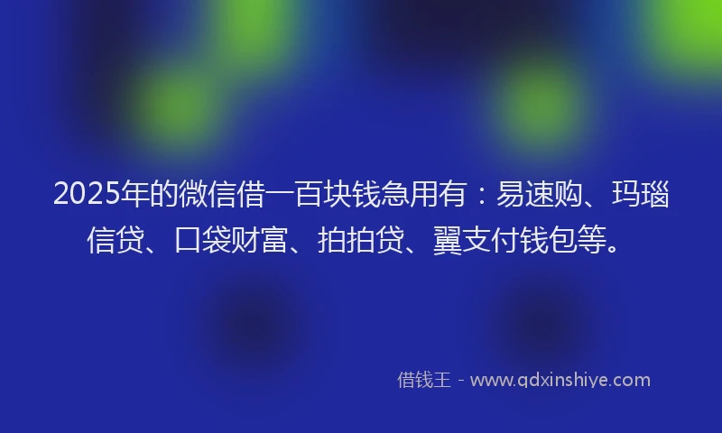 2025年的微信借一百块钱急用有：易速购、玛瑙信贷、口袋财富、拍拍贷、翼支付钱包等。