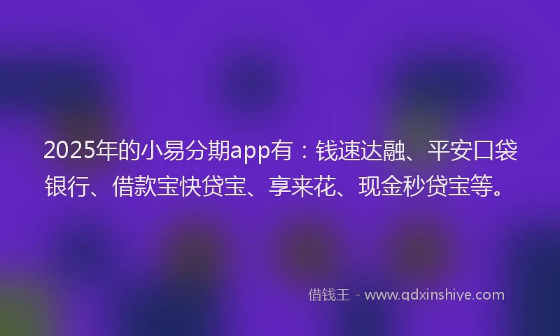 2025年的小易分期app有：钱速达融、平安口袋银行、借款宝快贷宝、享来花、现金秒贷宝等。