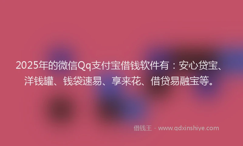2025年的微信Qq支付宝借钱软件有：安心贷宝、洋钱罐、钱袋速易、享来花、借贷易融宝等。
