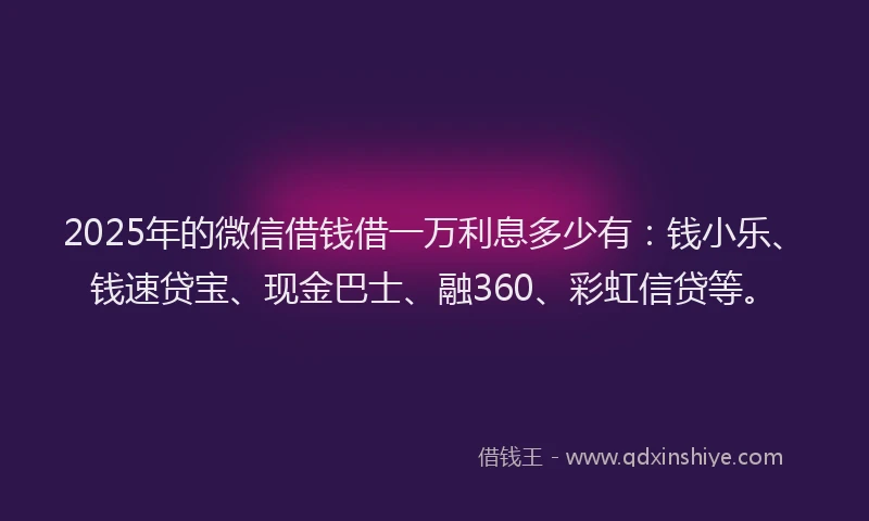 2025年的微信借钱借一万利息多少有：钱小乐、钱速贷宝、现金巴士、融360、彩虹信贷等。