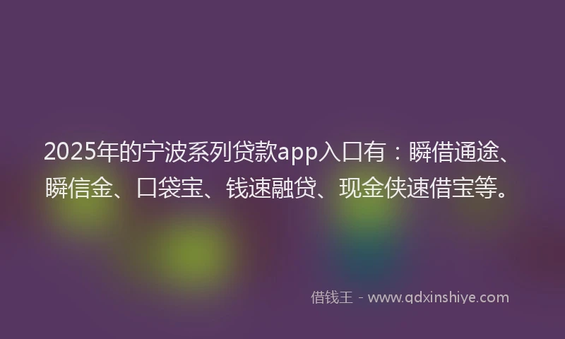 2025年的宁波系列贷款app入口有：瞬借通途、瞬信金、口袋宝、钱速融贷、现金侠速借宝等。