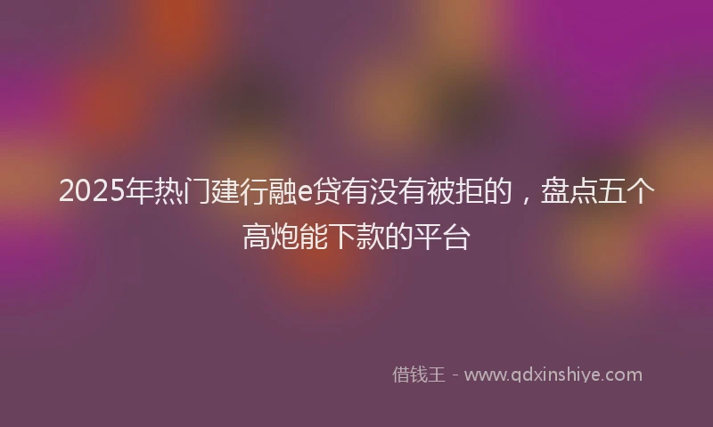 2025年热门建行融e贷有没有被拒的，盘点五个高炮能下款的平台