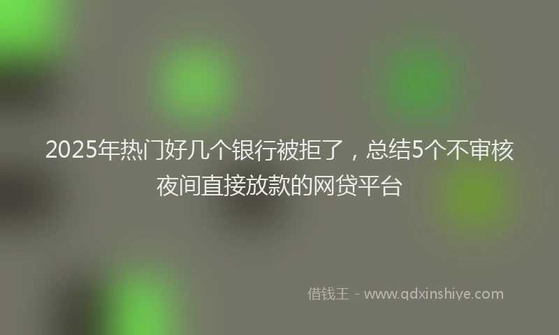 2025年热门好几个银行被拒了，总结5个不审核夜间直接放款的网贷平台
