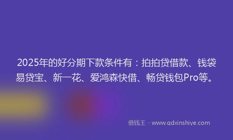 2025年的好分期下款条件有：拍拍贷借款、钱袋易贷宝、新一花、爱鸿森快借、畅贷钱包Pro等。