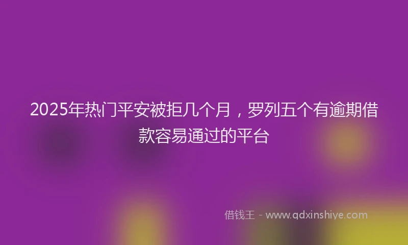 2025年热门平安被拒几个月，罗列五个有逾期借款容易通过的平台