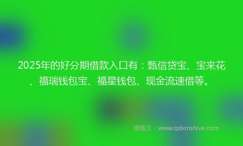 2025年的好分期借款入口有：甄信贷宝、宝来花、福瑞钱包宝、福星钱包、现金流速借等。