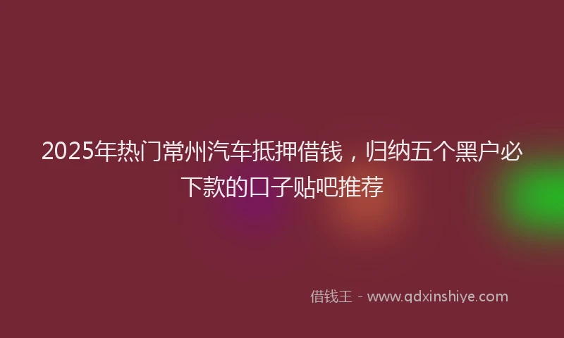 2025年热门常州汽车抵押借钱，归纳五个黑户必下款的口子贴吧推荐