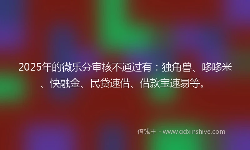 2025年的微乐分审核不通过有：独角兽、哆哆米、快融金、民贷速借、借款宝速易等。