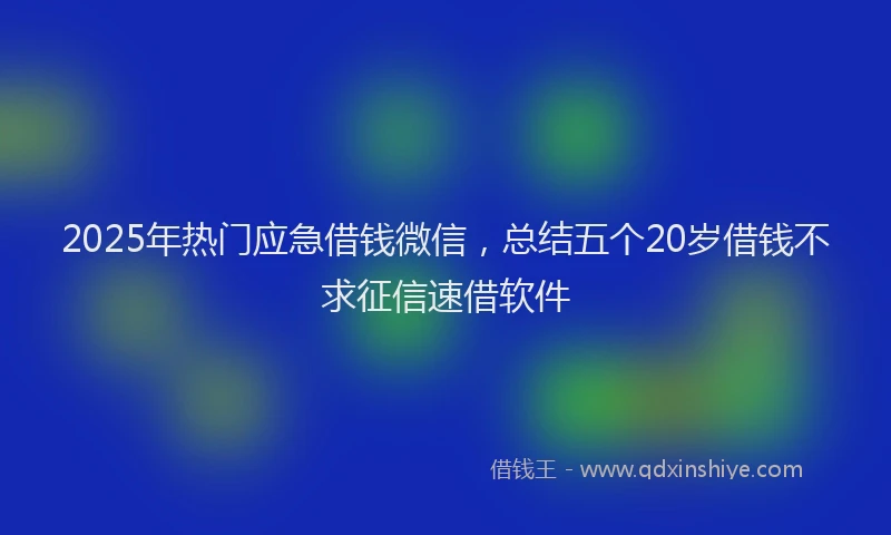 2025年热门应急借钱微信，总结五个20岁借钱不求征信速借软件