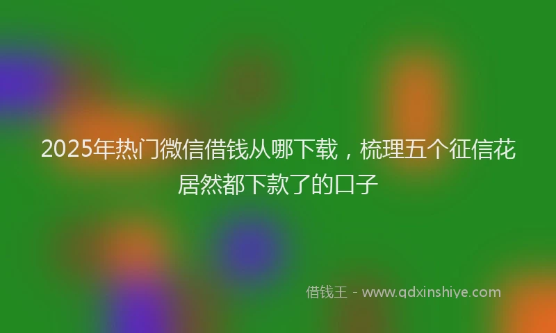 2025年热门微信借钱从哪下载，梳理五个征信花居然都下款了的口子