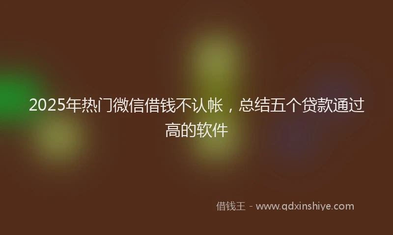 2025年热门微信借钱不认帐，总结五个贷款通过高的软件