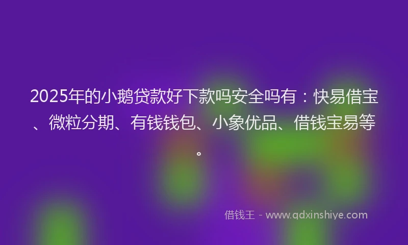 2025年的小鹅贷款好下款吗安全吗有：快易借宝、微粒分期、有钱钱包、小象优品、借钱宝易等。