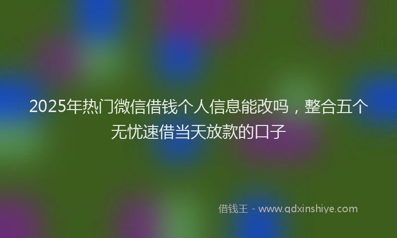 2025年热门微信借钱个人信息能改吗，整合五个无忧速借当天放款的口子