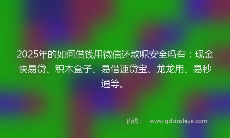 2025年的如何借钱用微信还款呢安全吗有：现金快易贷、积木盒子、易借速贷宝、龙龙用、易秒通等。