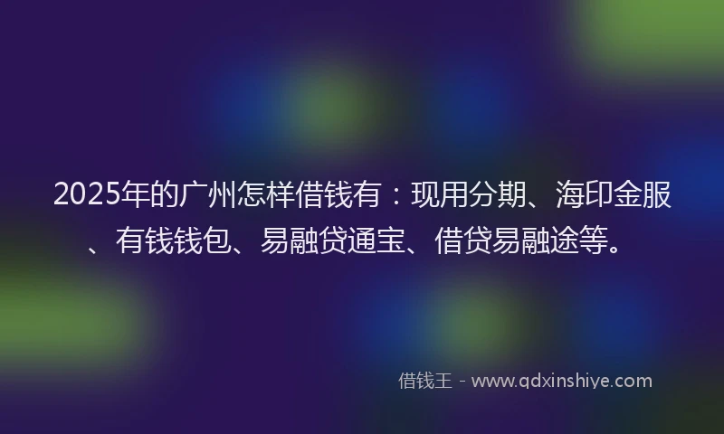 2025年的广州怎样借钱有：现用分期、海印金服、有钱钱包、易融贷通宝、借贷易融途等。