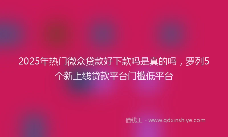 2025年热门微众贷款好下款吗是真的吗，罗列5个新上线贷款平台门槛低平台
