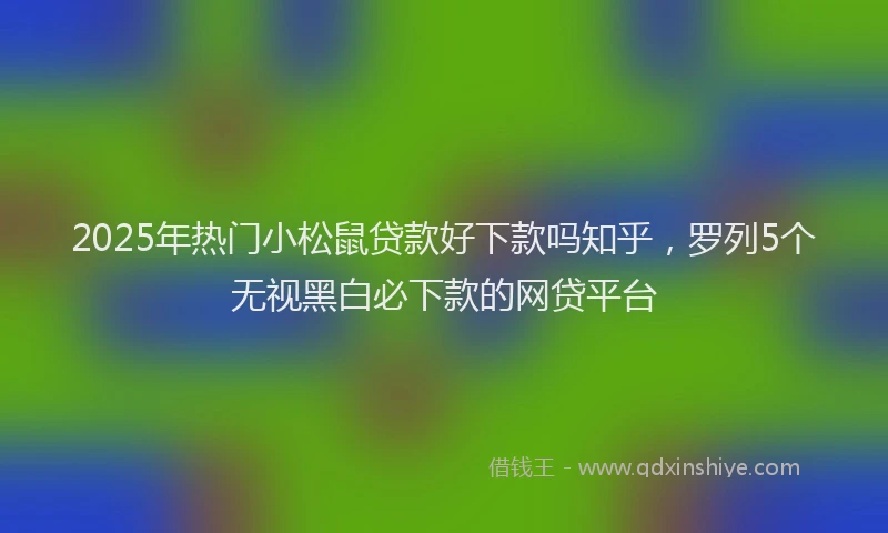 2025年热门小松鼠贷款好下款吗知乎，罗列5个无视黑白必下款的网贷平台