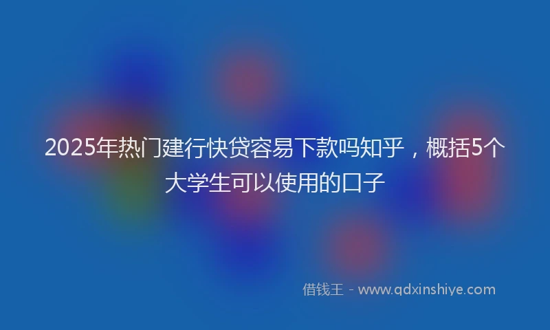 2025年热门建行快贷容易下款吗知乎，概括5个大学生可以使用的口子