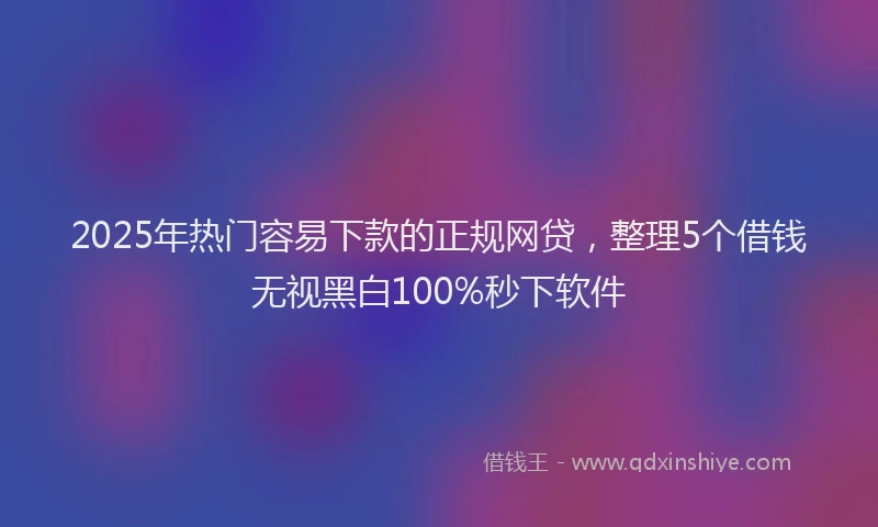 2025年热门容易下款的正规网贷，整理5个借钱无视黑白100%秒下软件
