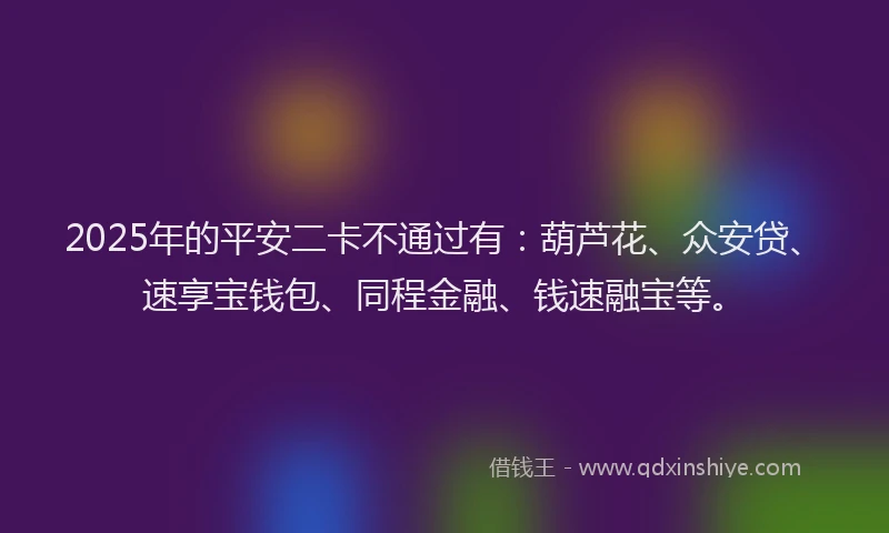 2025年的平安二卡不通过有：葫芦花、众安贷、速享宝钱包、同程金融、钱速融宝等。