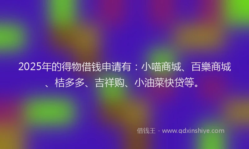 2025年的得物借钱申请有：小喵商城、百樂商城、桔多多、吉祥购、小油菜快贷等。