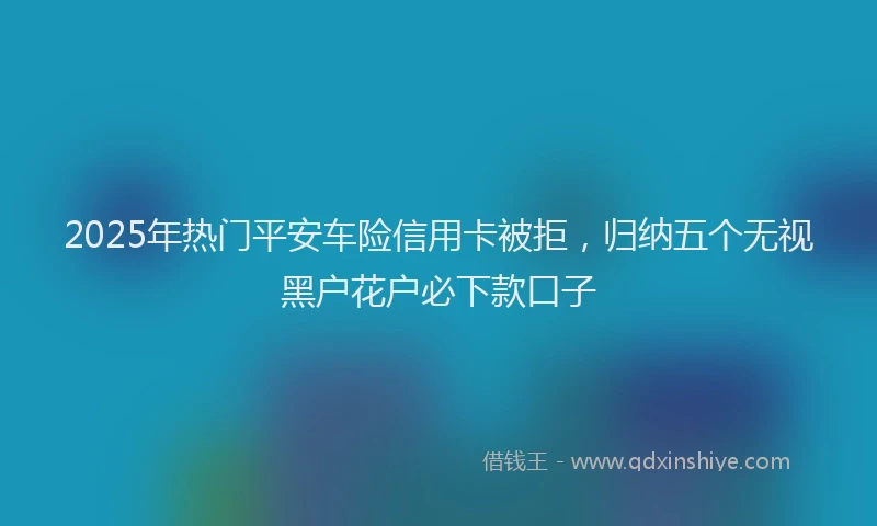 2025年热门平安车险信用卡被拒，归纳五个无视黑户花户必下款口子