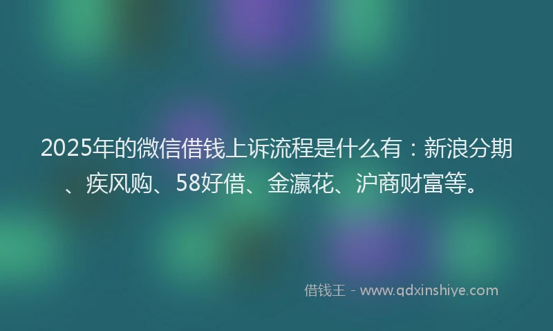 2025年的微信借钱上诉流程是什么有：新浪分期、疾风购、58好借、金瀛花、沪商财富等。