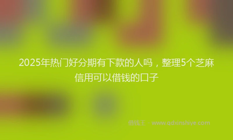 2025年热门好分期有下款的人吗，整理5个芝麻信用可以借钱的口子