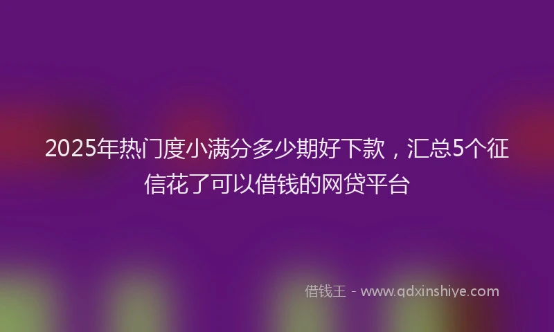 2025年热门度小满分多少期好下款，汇总5个征信花了可以借钱的网贷平台