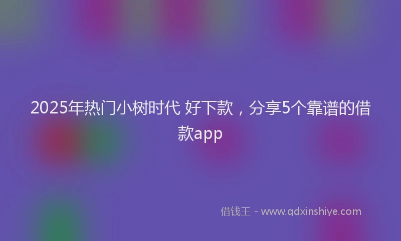 2025年热门小树时代 好下款，分享5个靠谱的借款app