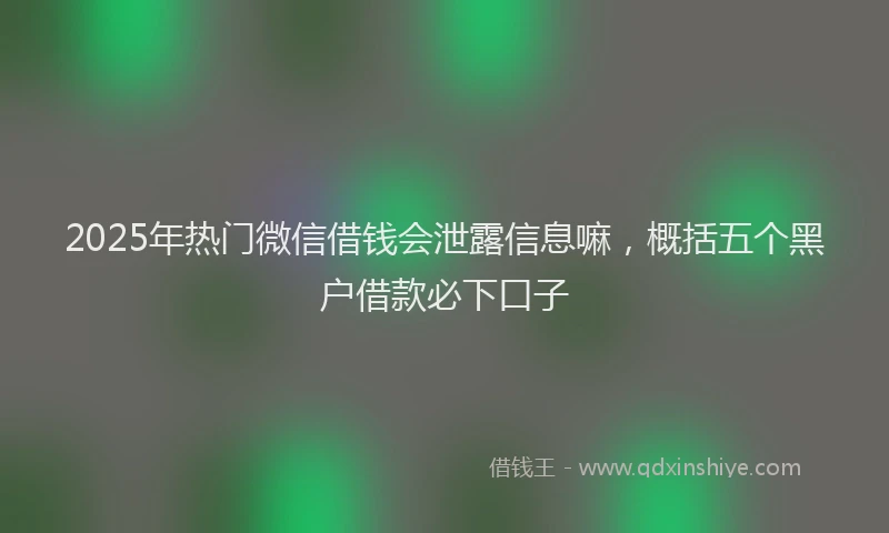 2025年热门微信借钱会泄露信息嘛，概括五个黑户借款必下口子