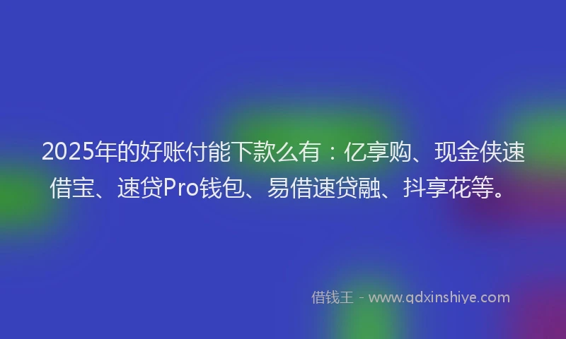 2025年的好账付能下款么有：亿享购、现金侠速借宝、速贷Pro钱包、易借速贷融、抖享花等。