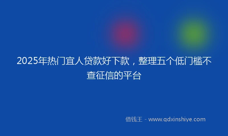 2025年热门宜人贷款好下款，整理五个低门槛不查征信的平台