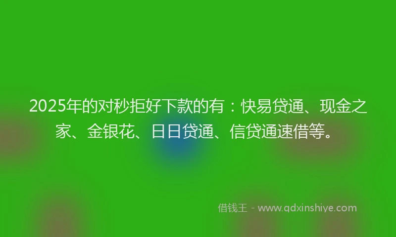 2025年的对秒拒好下款的有：快易贷通、现金之家、金银花、日日贷通、信贷通速借等。