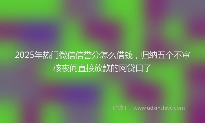 2025年热门微信信誉分怎么借钱，归纳五个不审核夜间直接放款的网贷口子