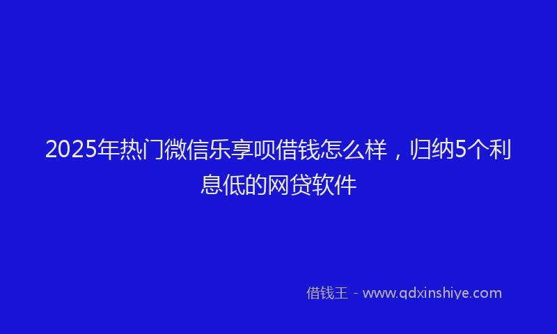 2025年热门微信乐享呗借钱怎么样，归纳5个利息低的网贷软件