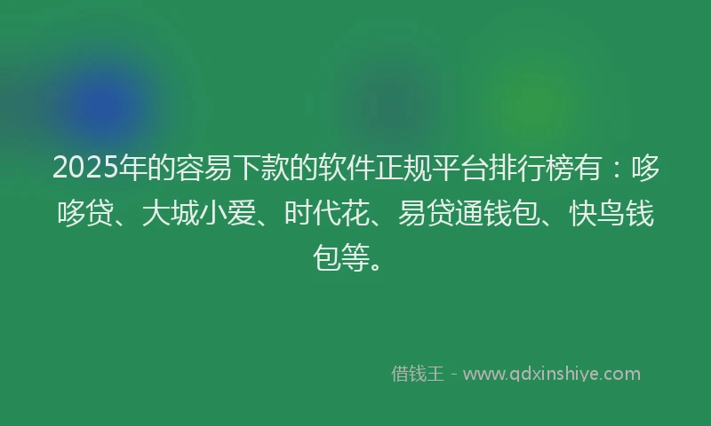 2025年的容易下款的软件正规平台排行榜有：哆哆贷、大城小爱、时代花、易贷通钱包、快鸟钱包等。