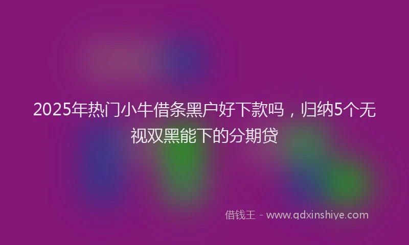 2025年热门小牛借条黑户好下款吗，归纳5个无视双黑能下的分期贷