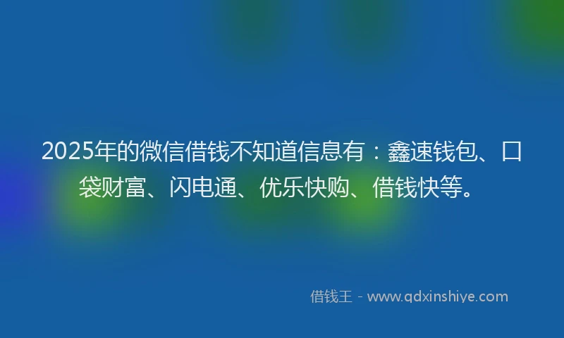 2025年的微信借钱不知道信息有：鑫速钱包、口袋财富、闪电通、优乐快购、借钱快等。