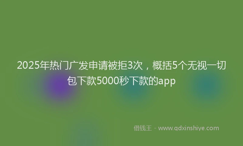 2025年热门广发申请被拒3次，概括5个无视一切包下款5000秒下款的app