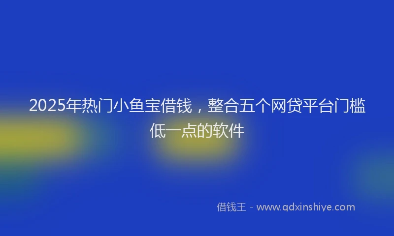 2025年热门小鱼宝借钱，整合五个网贷平台门槛低一点的软件