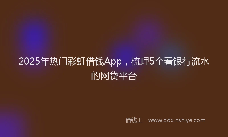 2025年热门彩虹借钱App，梳理5个看银行流水的网贷平台