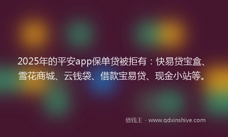 2025年的平安app保单贷被拒有：快易贷宝盒、雪花商城、云钱袋、借款宝易贷、现金小站等。