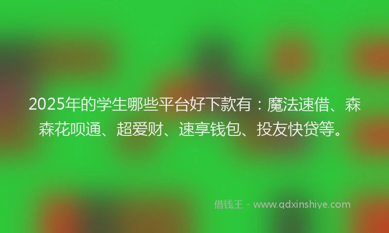 2025年的学生哪些平台好下款有：魔法速借、森森花呗通、超爱财、速享钱包、投友快贷等。