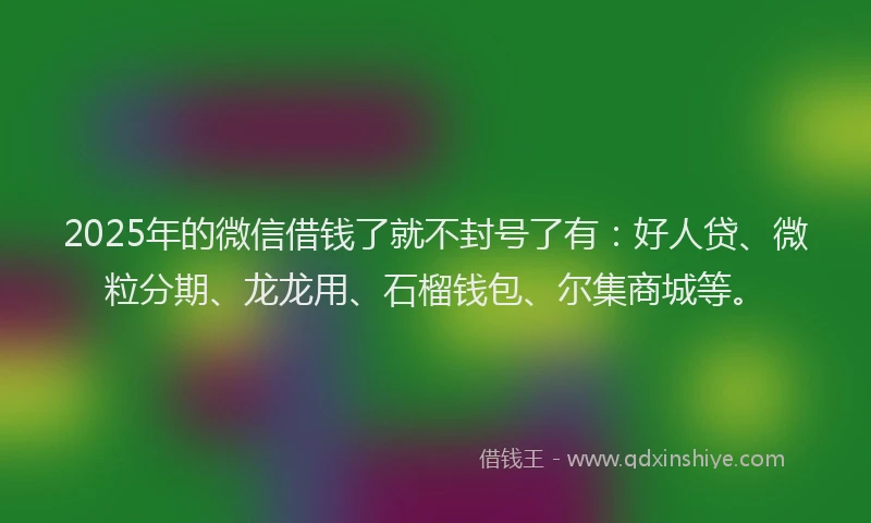 2025年的微信借钱了就不封号了有：好人贷、微粒分期、龙龙用、石榴钱包、尔集商城等。