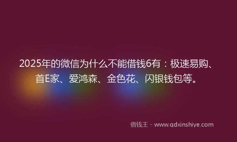 2025年的微信为什么不能借钱6有：极速易购、首E家、爱鸿森、金色花、闪银钱包等。