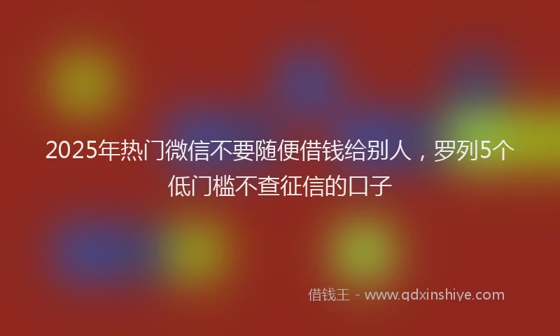2025年热门微信不要随便借钱给别人，罗列5个低门槛不查征信的口子