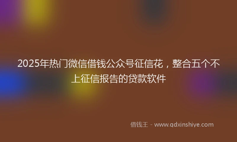 2025年热门微信借钱公众号征信花，整合五个不上征信报告的贷款软件